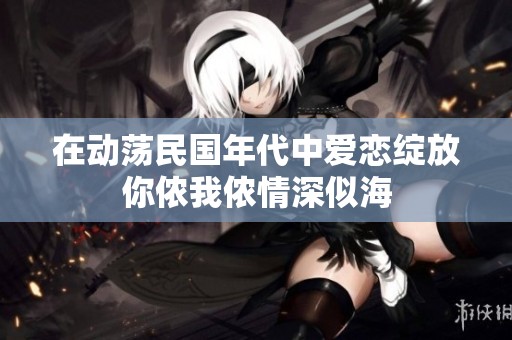 在动荡民国年代中爱恋绽放你侬我侬情深似海