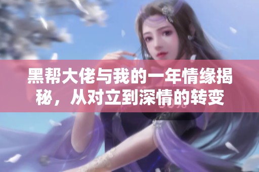 黑帮大佬与我的一年情缘揭秘，从对立到深情的转变