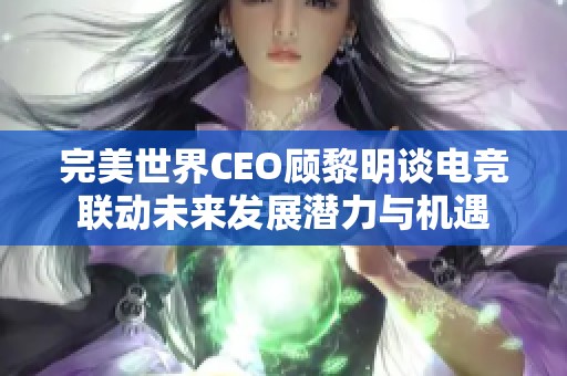 完美世界CEO顾黎明谈电竞联动未来发展潜力与机遇