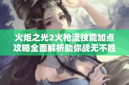 火炬之光2火枪流技能加点攻略全面解析助你战无不胜