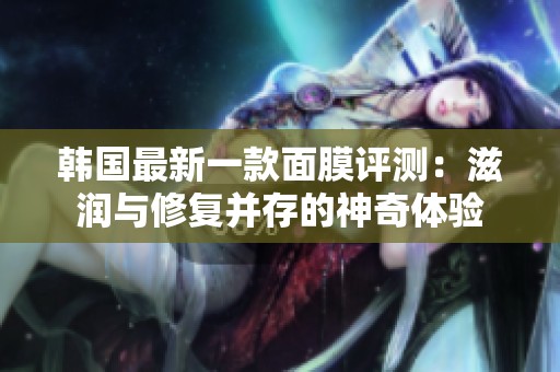 韩国最新一款面膜评测：滋润与修复并存的神奇体验