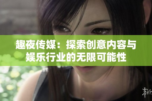 趣夜传媒：探索创意内容与娱乐行业的无限可能性