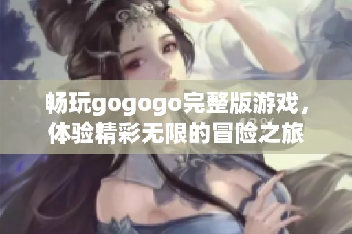 畅玩gogogo完整版游戏，体验精彩无限的冒险之旅