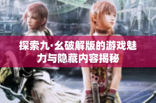 探索九·幺破解版的游戏魅力与隐藏内容揭秘