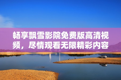 畅享飘雪影院免费版高清视频，尽情观看无限精彩内容
