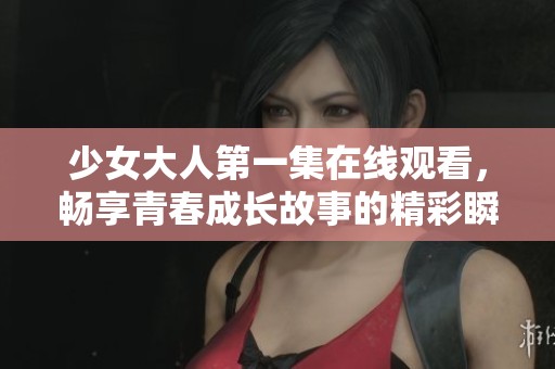 少女大人第一集在线观看，畅享青春成长故事的精彩瞬间