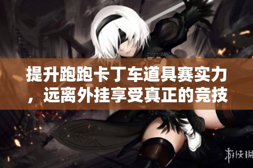 提升跑跑卡丁车道具赛实力，远离外挂享受真正的竞技快感
