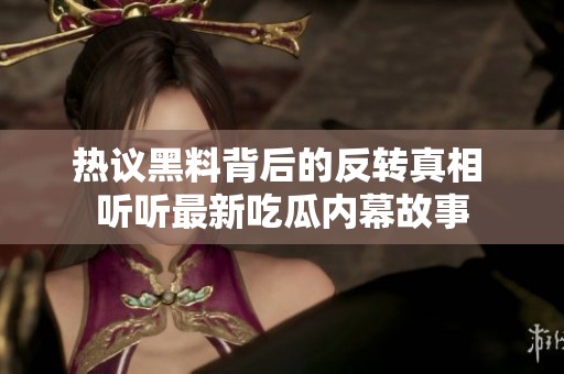 热议黑料背后的反转真相 听听最新吃瓜内幕故事