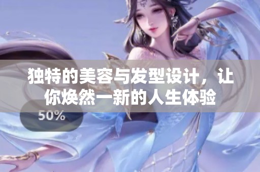 独特的美容与发型设计，让你焕然一新的人生体验