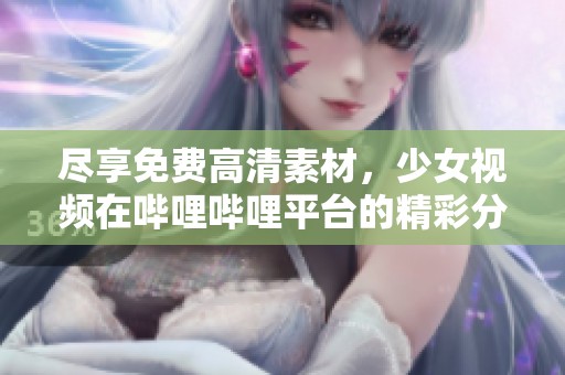 尽享免费高清素材，少女视频在哔哩哔哩平台的精彩分享