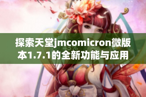 探索天堂jmcomicron微版本1.7.1的全新功能与应用心得