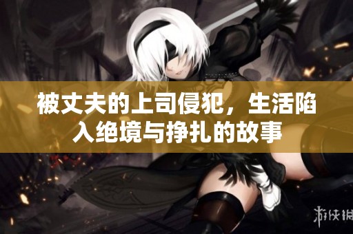 被丈夫的上司侵犯，生活陷入绝境与挣扎的故事