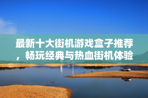 最新十大街机游戏盒子推荐，畅玩经典与热血街机体验