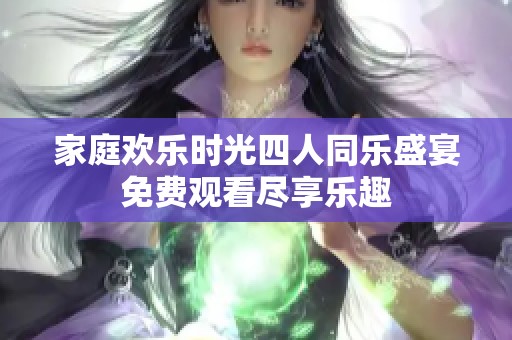 家庭欢乐时光四人同乐盛宴免费观看尽享乐趣