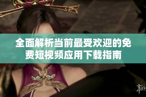 全面解析当前最受欢迎的免费短视频应用下载指南