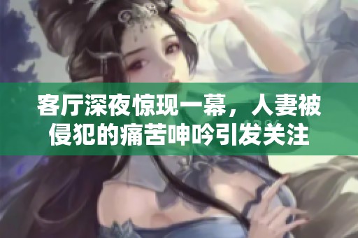 客厅深夜惊现一幕，人妻被侵犯的痛苦呻吟引发关注