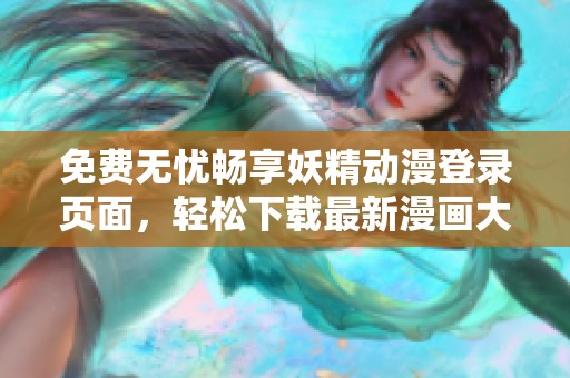 免费无忧畅享妖精动漫登录页面，轻松下载最新漫画大作