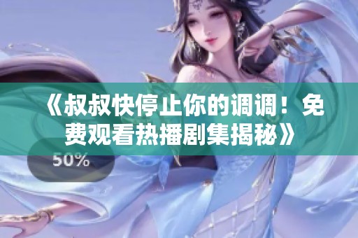 《叔叔快停止你的调调！免费观看热播剧集揭秘》