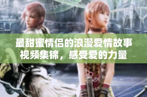 最甜蜜情侣的浪漫爱情故事视频集锦，感受爱的力量