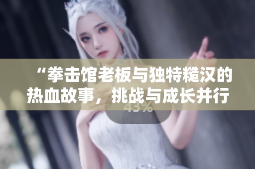 “拳击馆老板与独特糙汉的热血故事，挑战与成长并行”