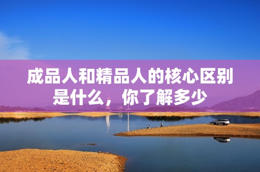 成品人和精品人的核心区别是什么，你了解多少