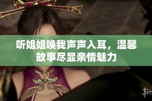 听姐姐唤我声声入耳，温馨故事尽显亲情魅力