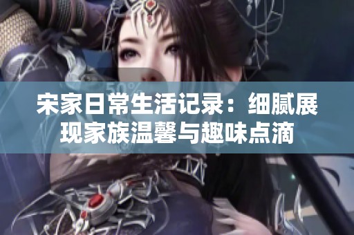 宋家日常生活记录：细腻展现家族温馨与趣味点滴