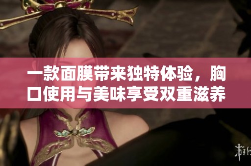 一款面膜带来独特体验，胸口使用与美味享受双重滋养