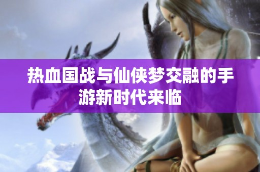 热血国战与仙侠梦交融的手游新时代来临