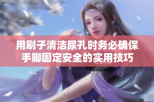 用刷子清洁尿孔时务必确保手脚固定安全的实用技巧