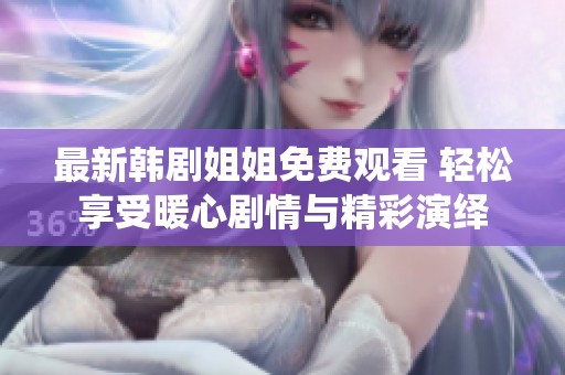最新韩剧姐姐免费观看 轻松享受暖心剧情与精彩演绎
