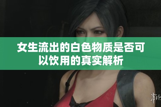 女生流出的白色物质是否可以饮用的真实解析