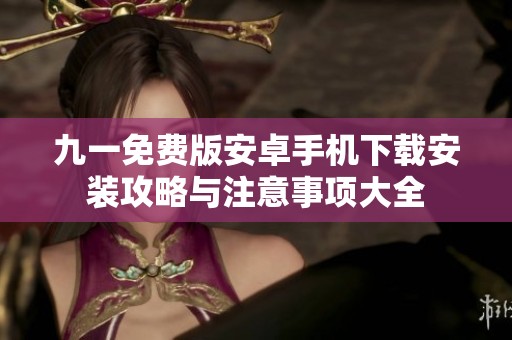 九一免费版安卓手机下载安装攻略与注意事项大全