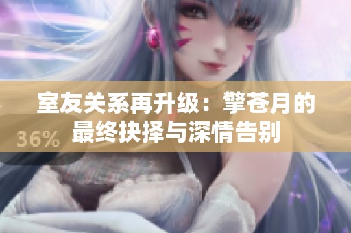 室友关系再升级：擎苍月的最终抉择与深情告别