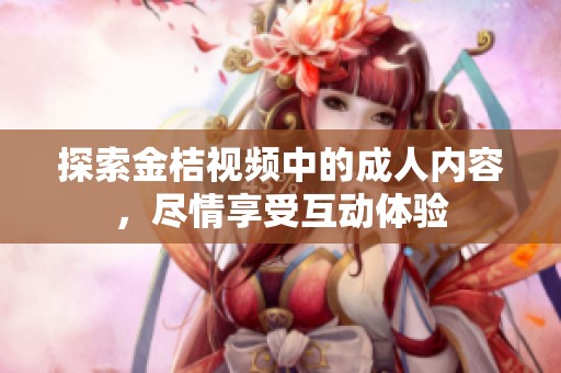探索金桔视频中的成人内容，尽情享受互动体验