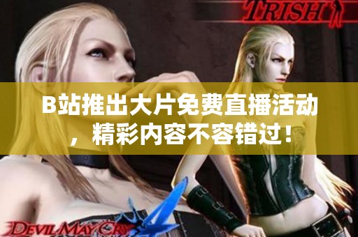 B站推出大片免费直播活动，精彩内容不容错过！