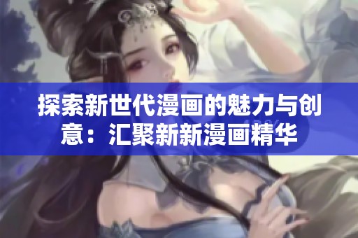探索新世代漫画的魅力与创意：汇聚新新漫画精华