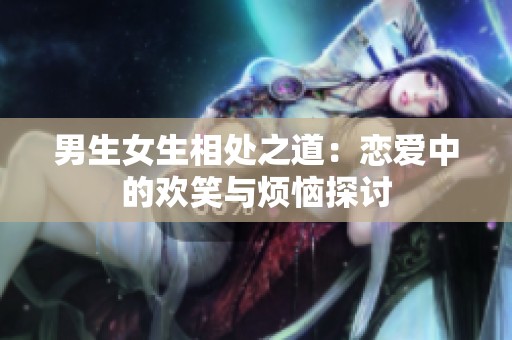 男生女生相处之道：恋爱中的欢笑与烦恼探讨
