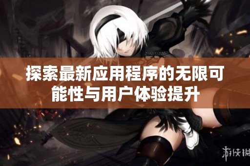 探索最新应用程序的无限可能性与用户体验提升