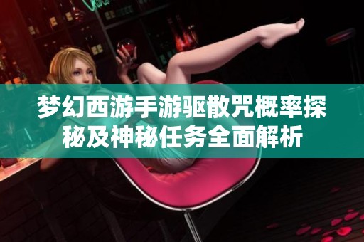 梦幻西游手游驱散咒概率探秘及神秘任务全面解析