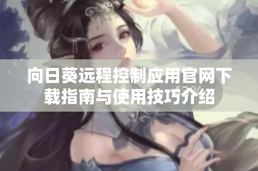 向日葵远程控制应用官网下载指南与使用技巧介绍