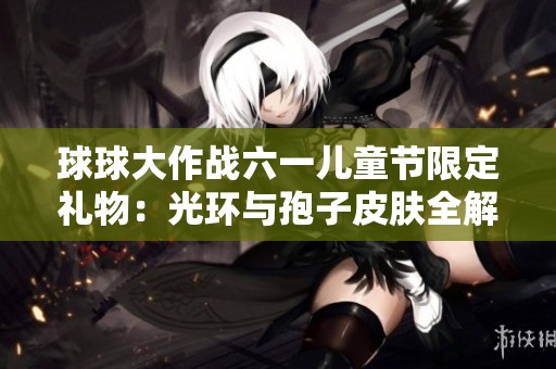 球球大作战六一儿童节限定礼物：光环与孢子皮肤全解析
