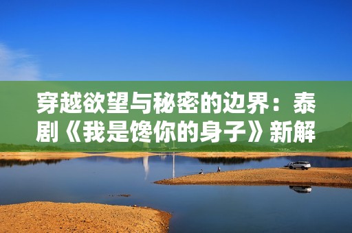 穿越欲望与秘密的边界：泰剧《我是馋你的身子》新解读
