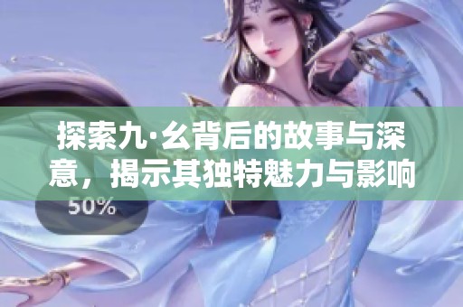 探索九·幺背后的故事与深意，揭示其独特魅力与影响力