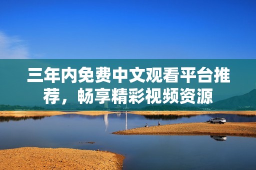 三年内免费中文观看平台推荐，畅享精彩视频资源