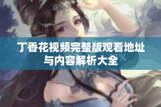 丁香花视频完整版观看地址与内容解析大全