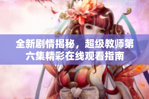 全新剧情揭秘，超级教师第六集精彩在线观看指南