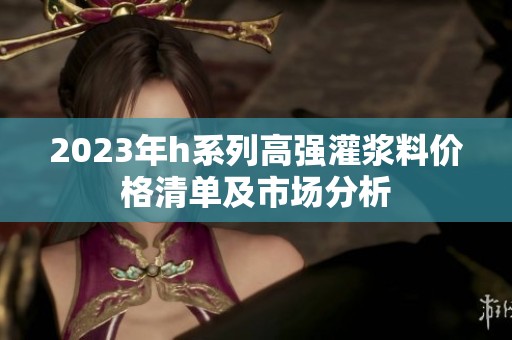 2023年h系列高强灌浆料价格清单及市场分析