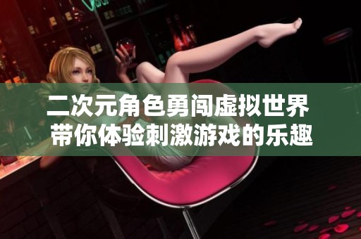 二次元角色勇闯虚拟世界 带你体验刺激游戏的乐趣