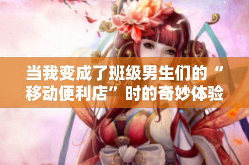 当我变成了班级男生们的“移动便利店”时的奇妙体验